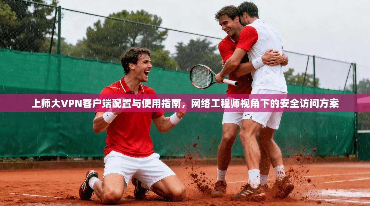 上师大VPN客户端配置与使用指南，网络工程师视角下的安全访问方案
