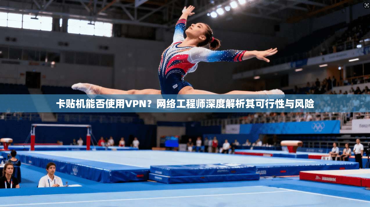 卡贴机能否使用VPN？网络工程师深度解析其可行性与风险