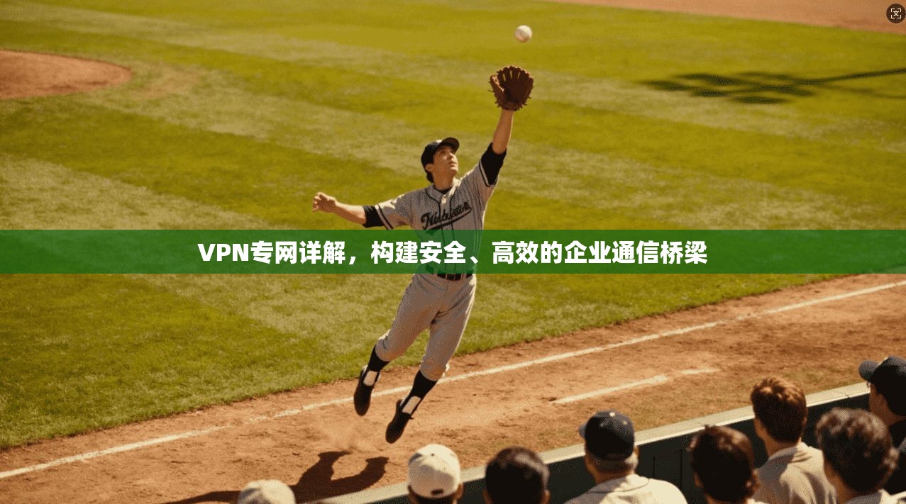 VPN专网详解，构建安全、高效的企业通信桥梁