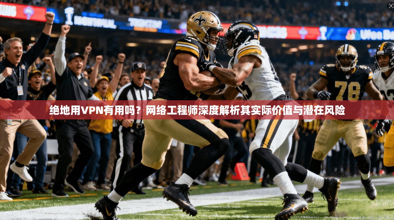 绝地用VPN有用吗？网络工程师深度解析其实际价值与潜在风险