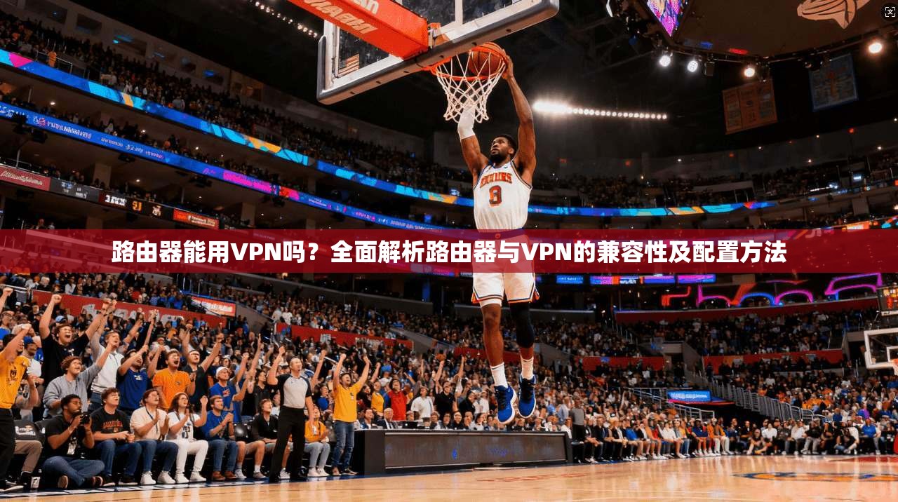 路由器能用VPN吗？全面解析路由器与VPN的兼容性及配置方法