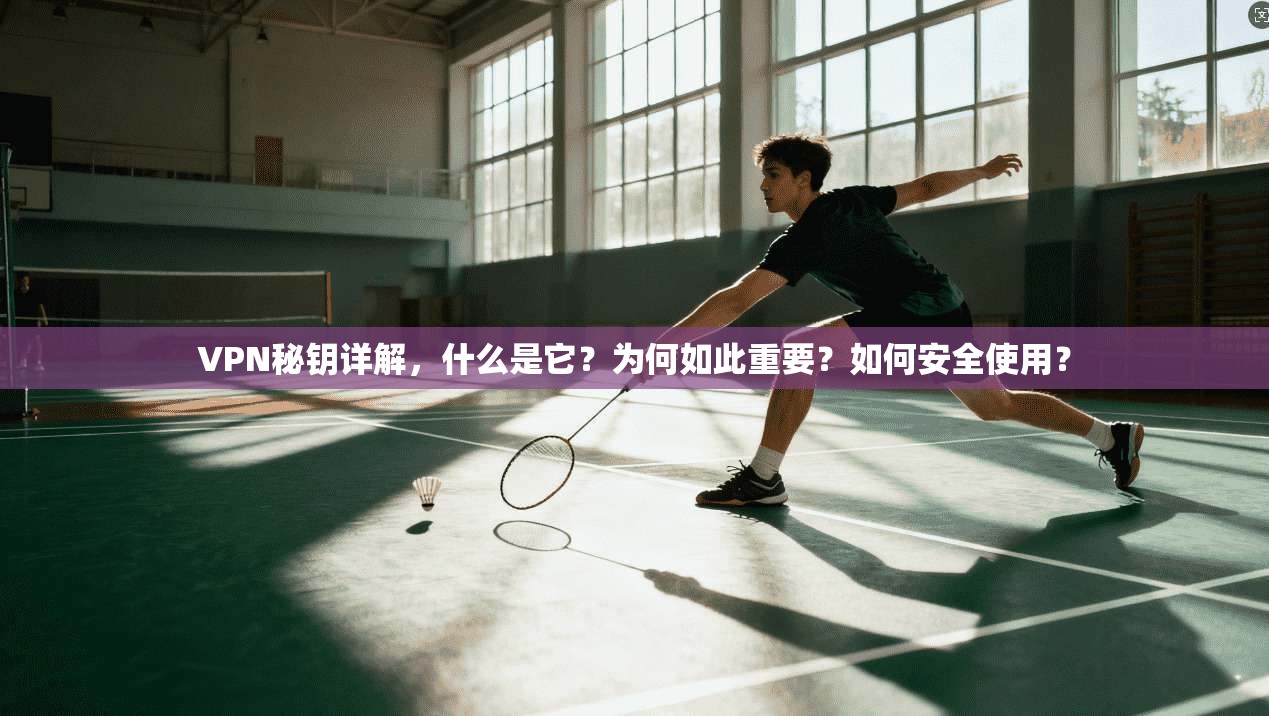 VPN秘钥详解，什么是它？为何如此重要？如何安全使用？