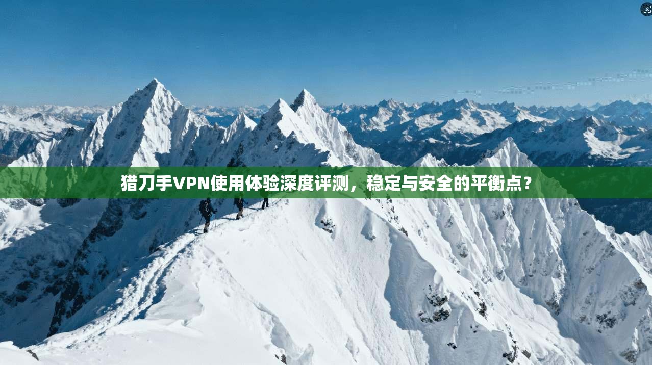 猎刀手VPN使用体验深度评测，稳定与安全的平衡点？