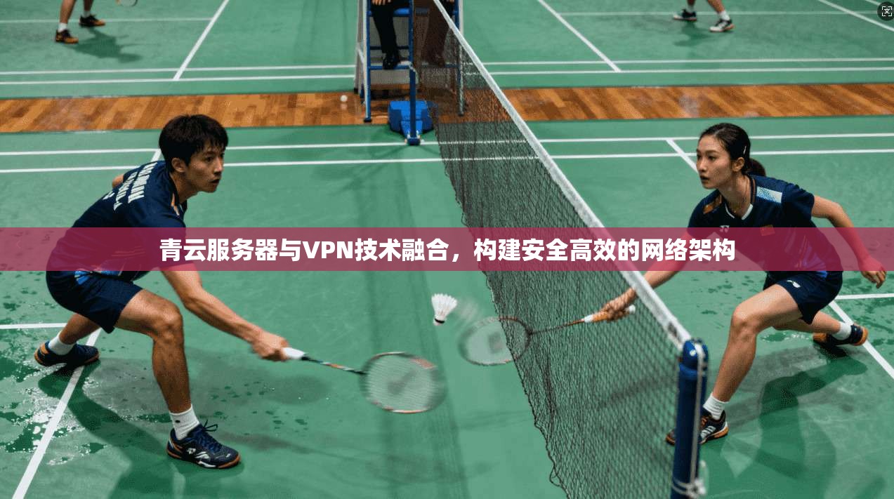 青云服务器与VPN技术融合，构建安全高效的网络架构