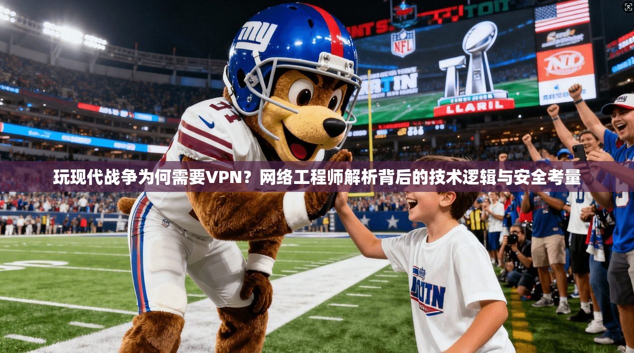 玩现代战争为何需要VPN？网络工程师解析背后的技术逻辑与安全考量