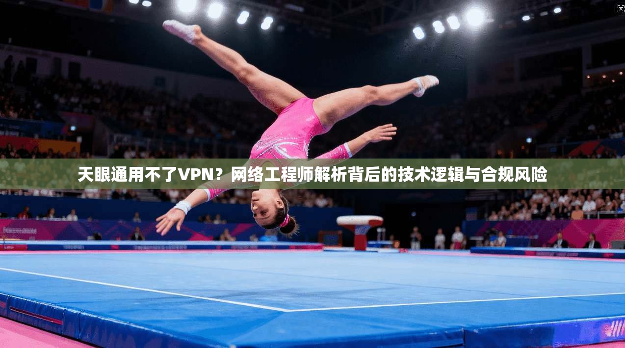 天眼通用不了VPN？网络工程师解析背后的技术逻辑与合规风险