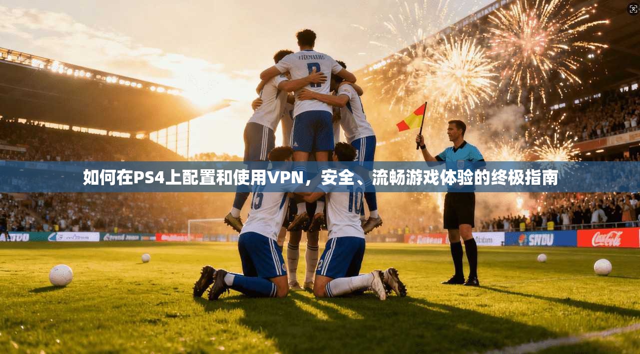 如何在PS4上配置和使用VPN，安全、流畅游戏体验的终极指南