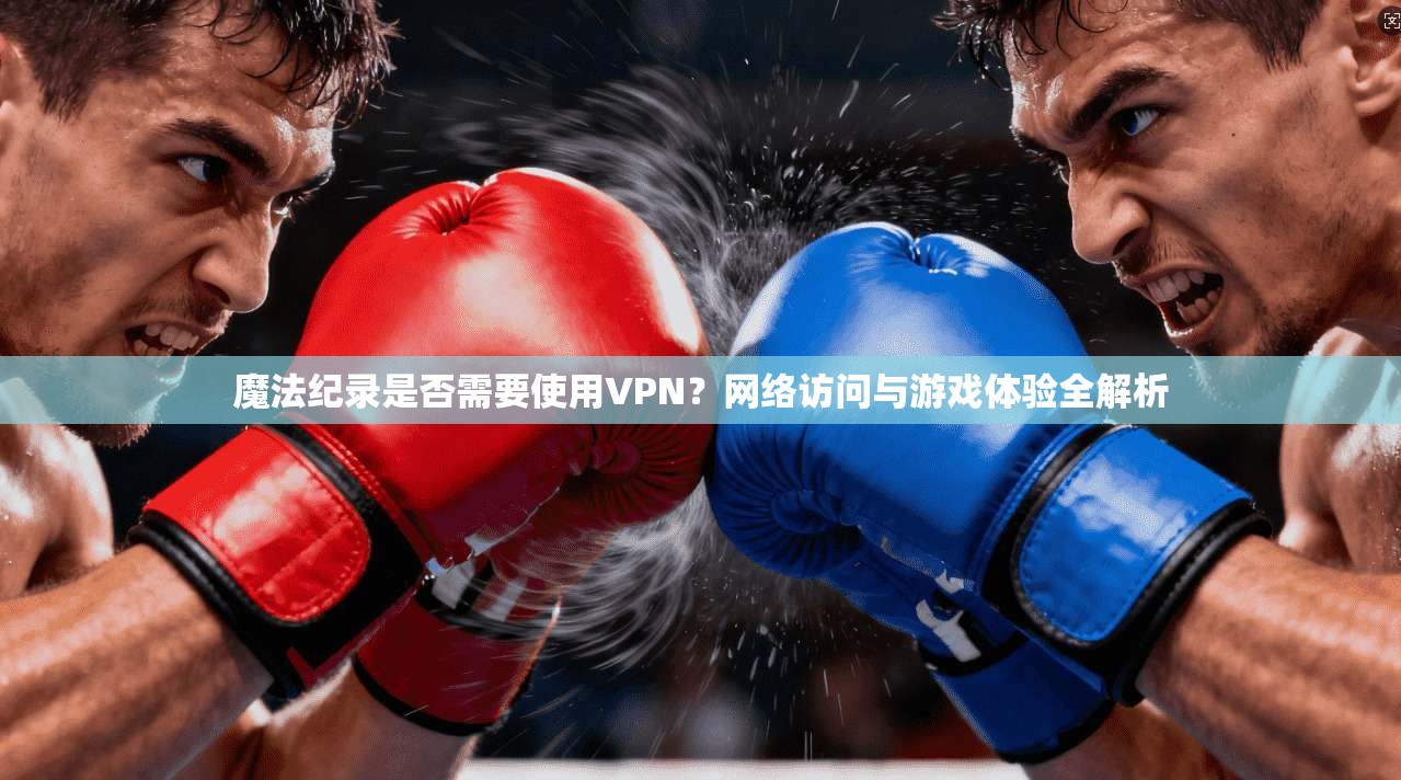 魔法纪录是否需要使用VPN？网络访问与游戏体验全解析