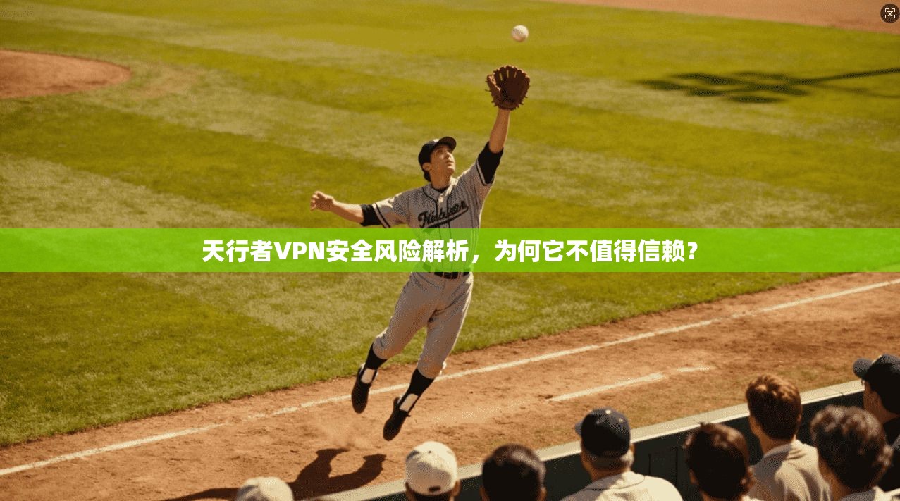 天行者VPN安全风险解析，为何它不值得信赖？