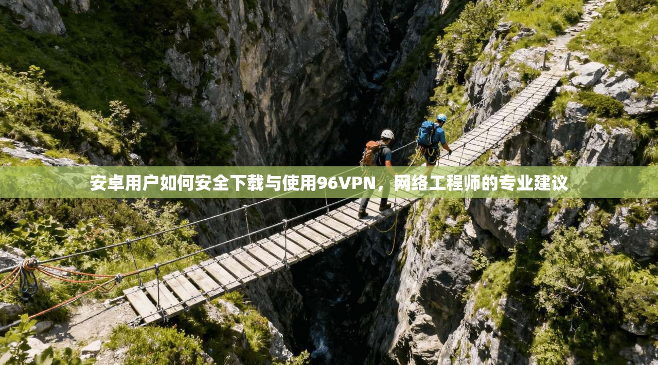 安卓用户如何安全下载与使用96VPN，网络工程师的专业建议