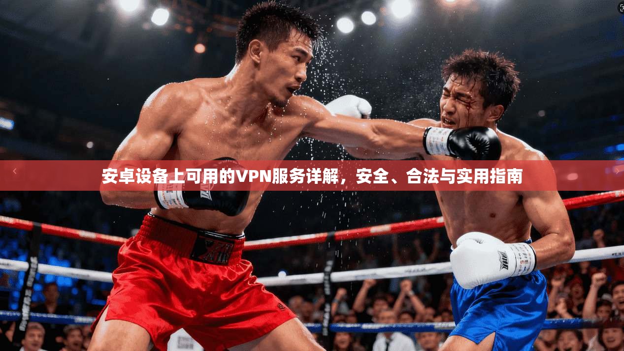 安卓设备上可用的VPN服务详解，安全、合法与实用指南