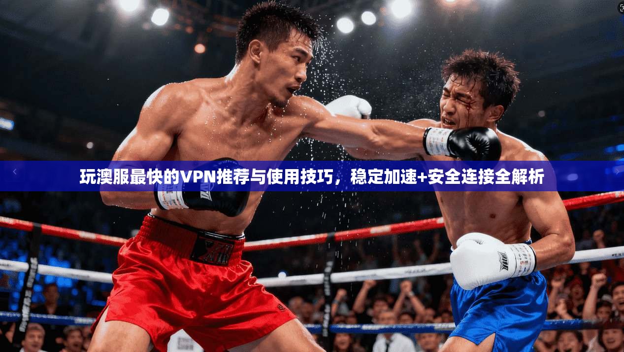 玩澳服最快的VPN推荐与使用技巧，稳定加速+安全连接全解析