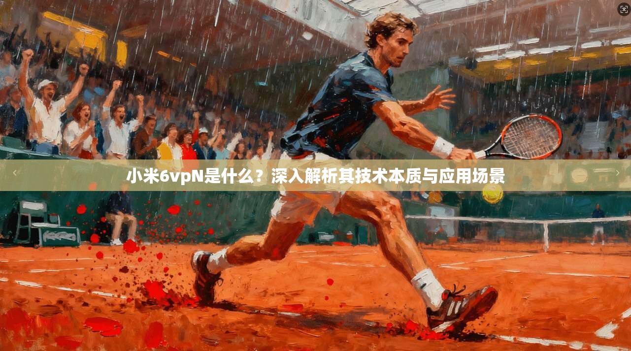 小米6vpN是什么？深入解析其技术本质与应用场景