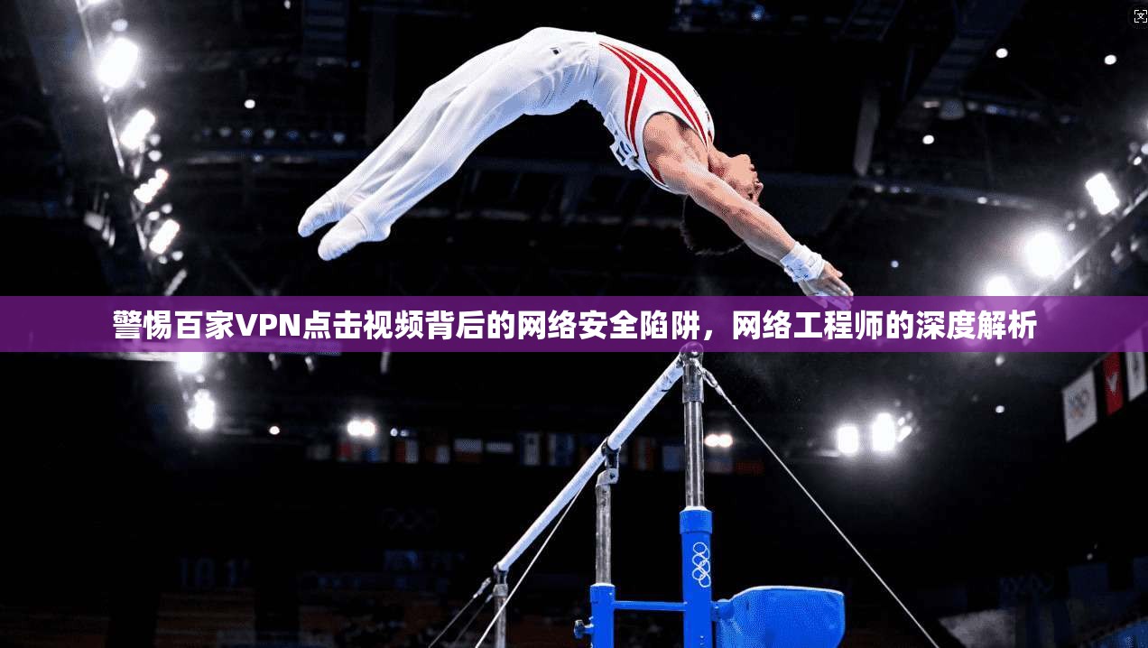警惕百家VPN点击视频背后的网络安全陷阱，网络工程师的深度解析