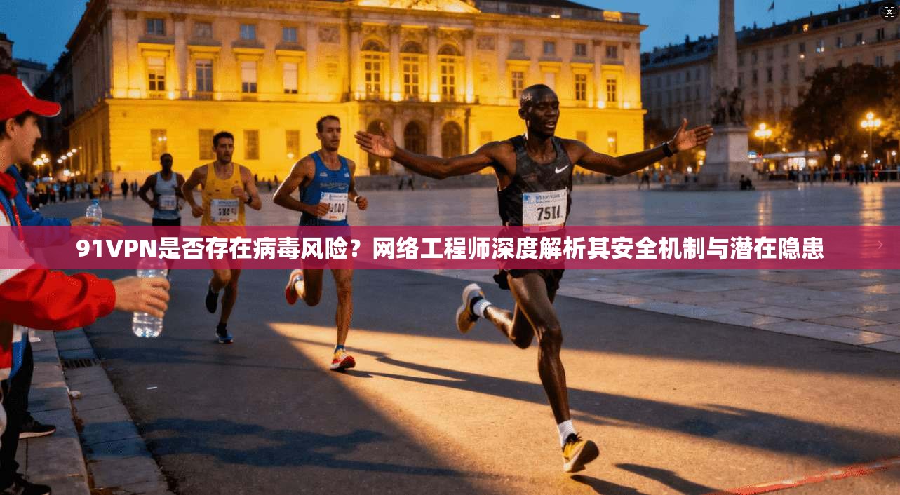 91VPN是否存在病毒风险？网络工程师深度解析其安全机制与潜在隐患