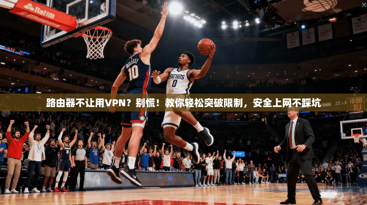 路由器不让用VPN？别慌！教你轻松突破限制，安全上网不踩坑