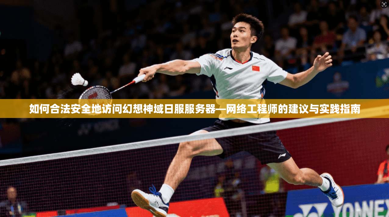 如何合法安全地访问幻想神域日服服务器—网络工程师的建议与实践指南