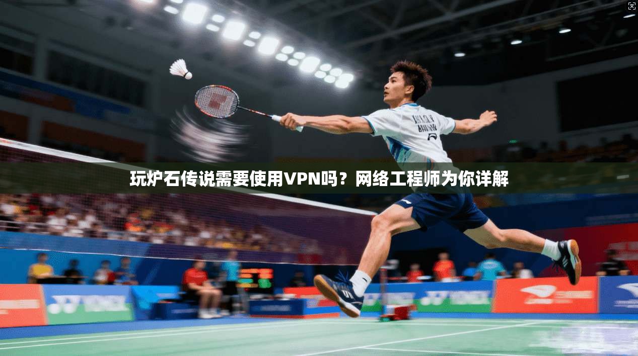 玩炉石传说需要使用VPN吗？网络工程师为你详解