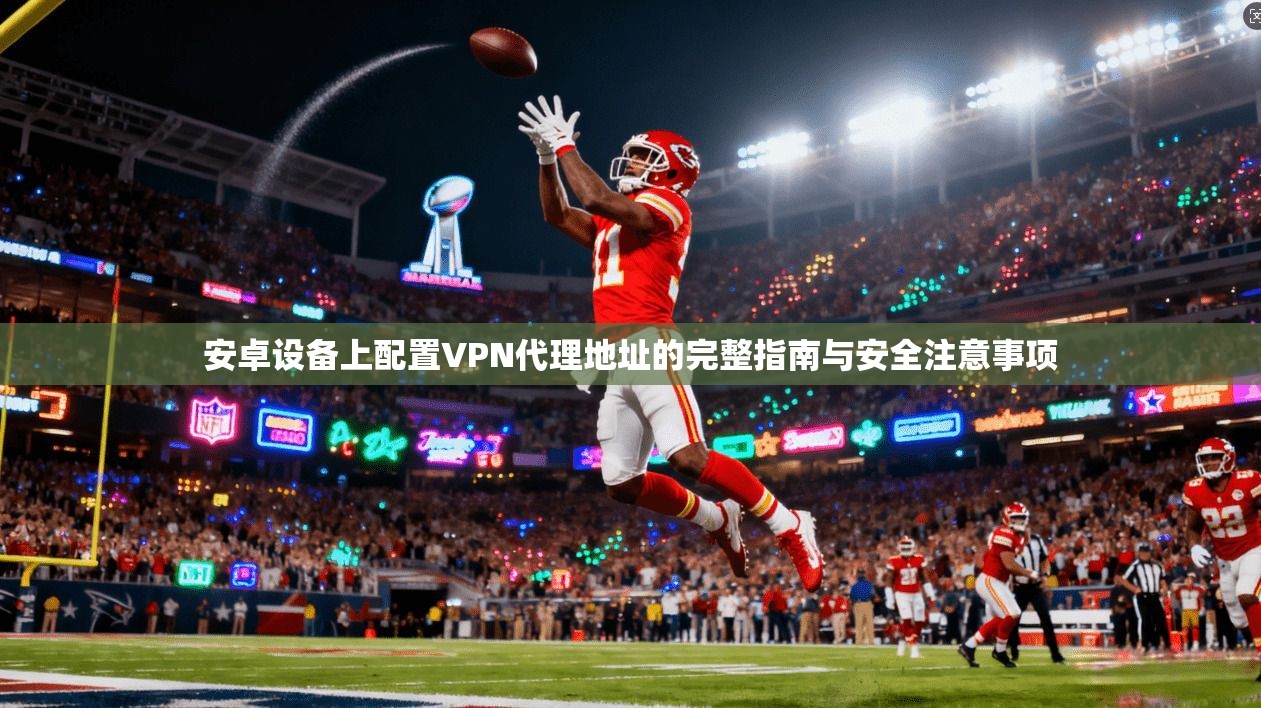 安卓设备上配置VPN代理地址的完整指南与安全注意事项