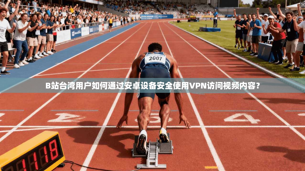B站台湾用户如何通过安卓设备安全使用VPN访问视频内容？