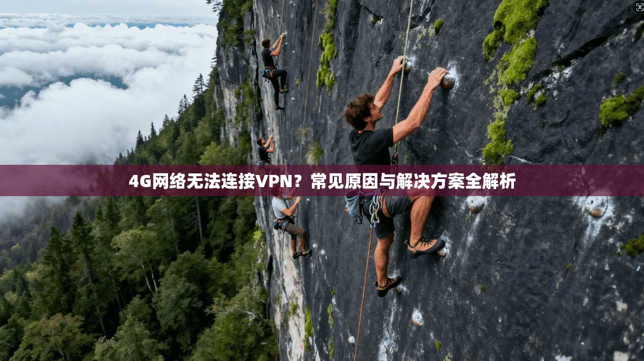 4G网络无法连接VPN？常见原因与解决方案全解析