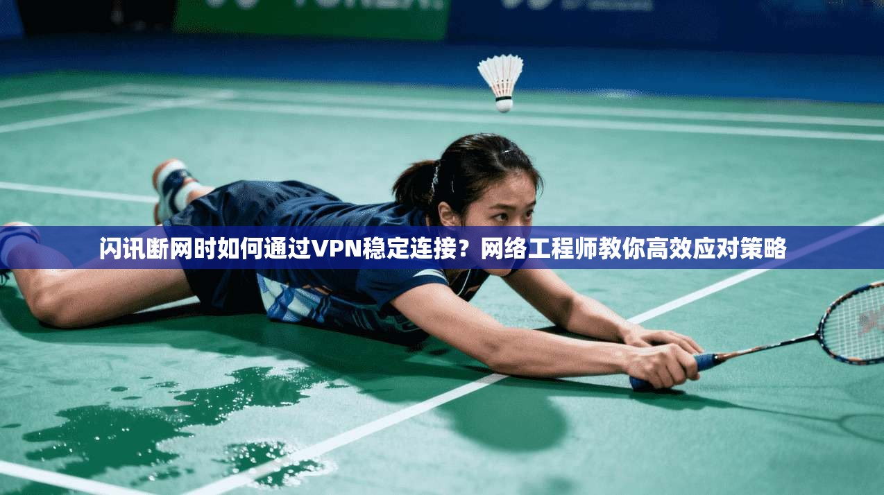 闪讯断网时如何通过VPN稳定连接？网络工程师教你高效应对策略