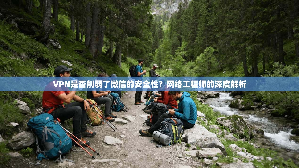 VPN是否削弱了微信的安全性？网络工程师的深度解析