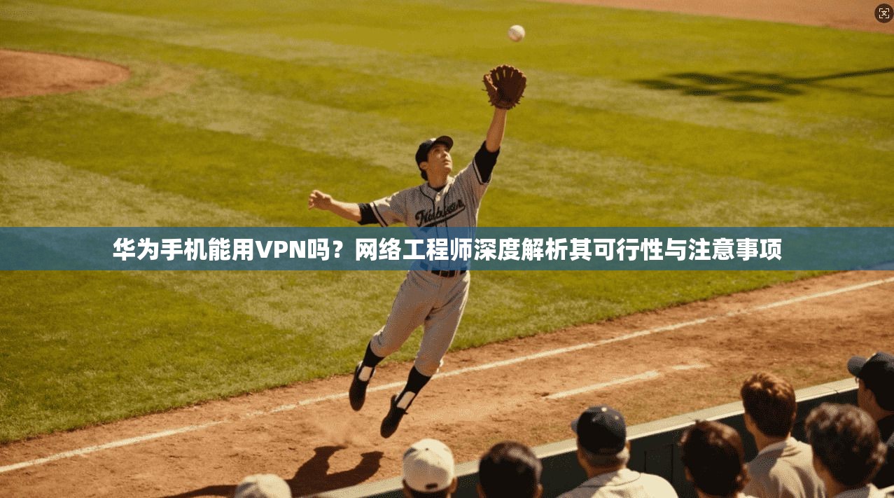 华为手机能用VPN吗？网络工程师深度解析其可行性与注意事项