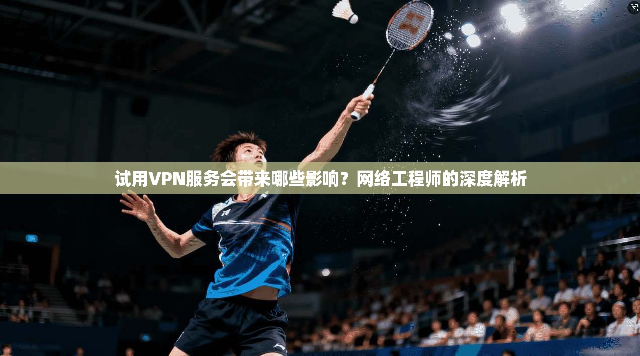试用VPN服务会带来哪些影响？网络工程师的深度解析