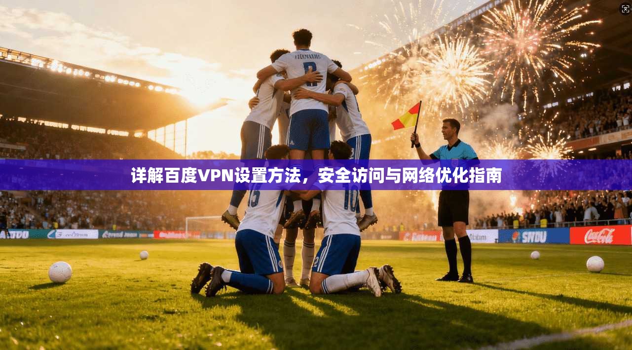 详解百度VPN设置方法，安全访问与网络优化指南