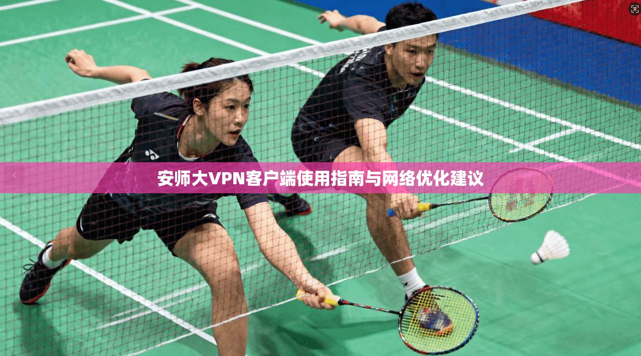 安师大VPN客户端使用指南与网络优化建议
