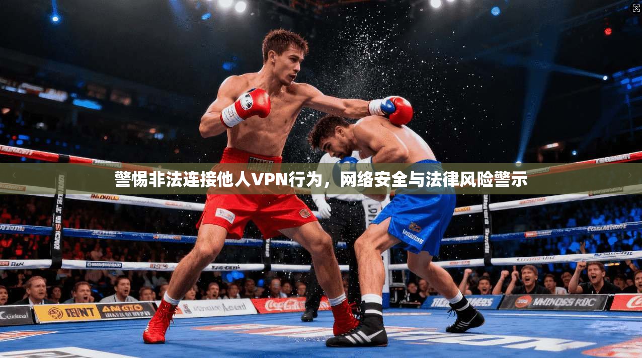 警惕非法连接他人VPN行为，网络安全与法律风险警示