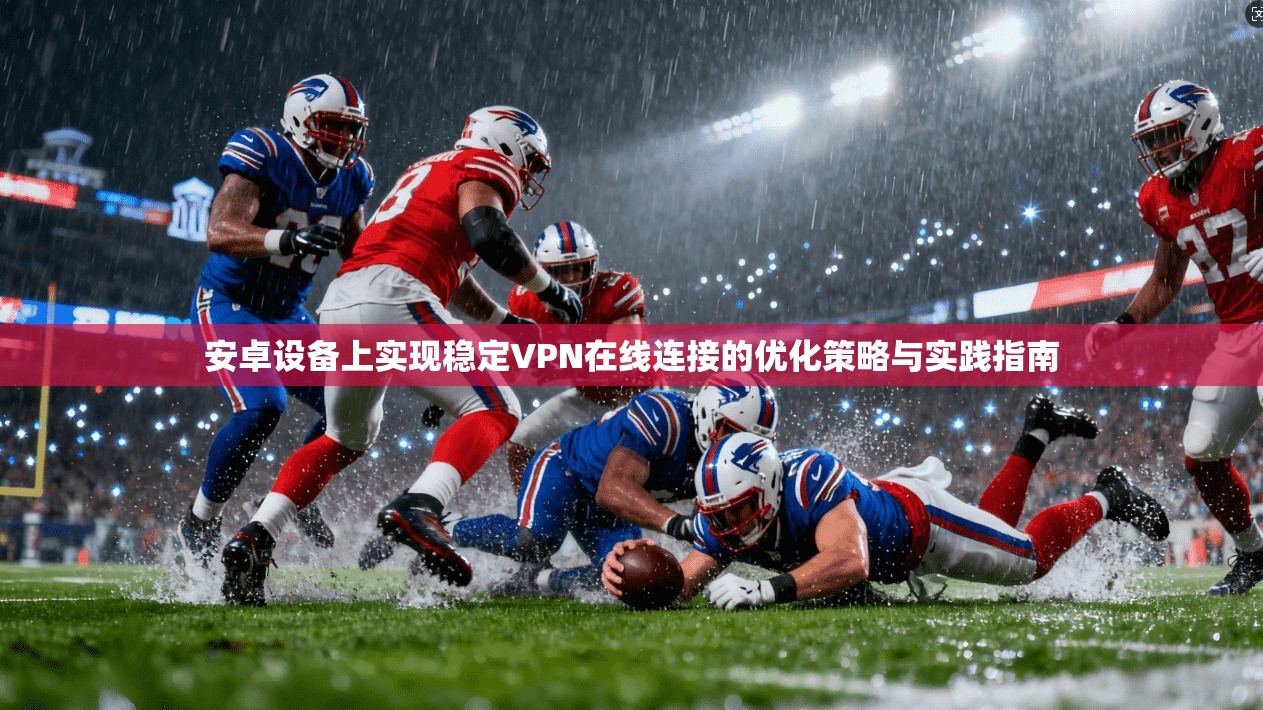 安卓设备上实现稳定VPN在线连接的优化策略与实践指南