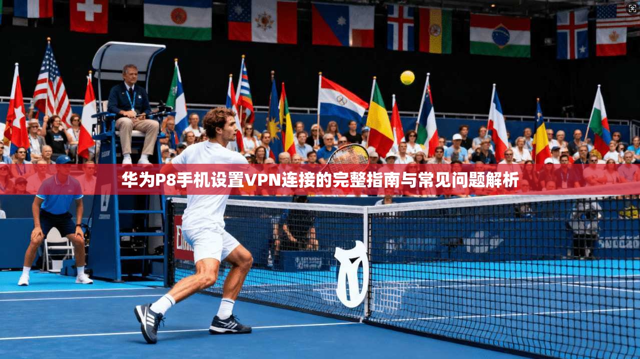 华为P8手机设置VPN连接的完整指南与常见问题解析