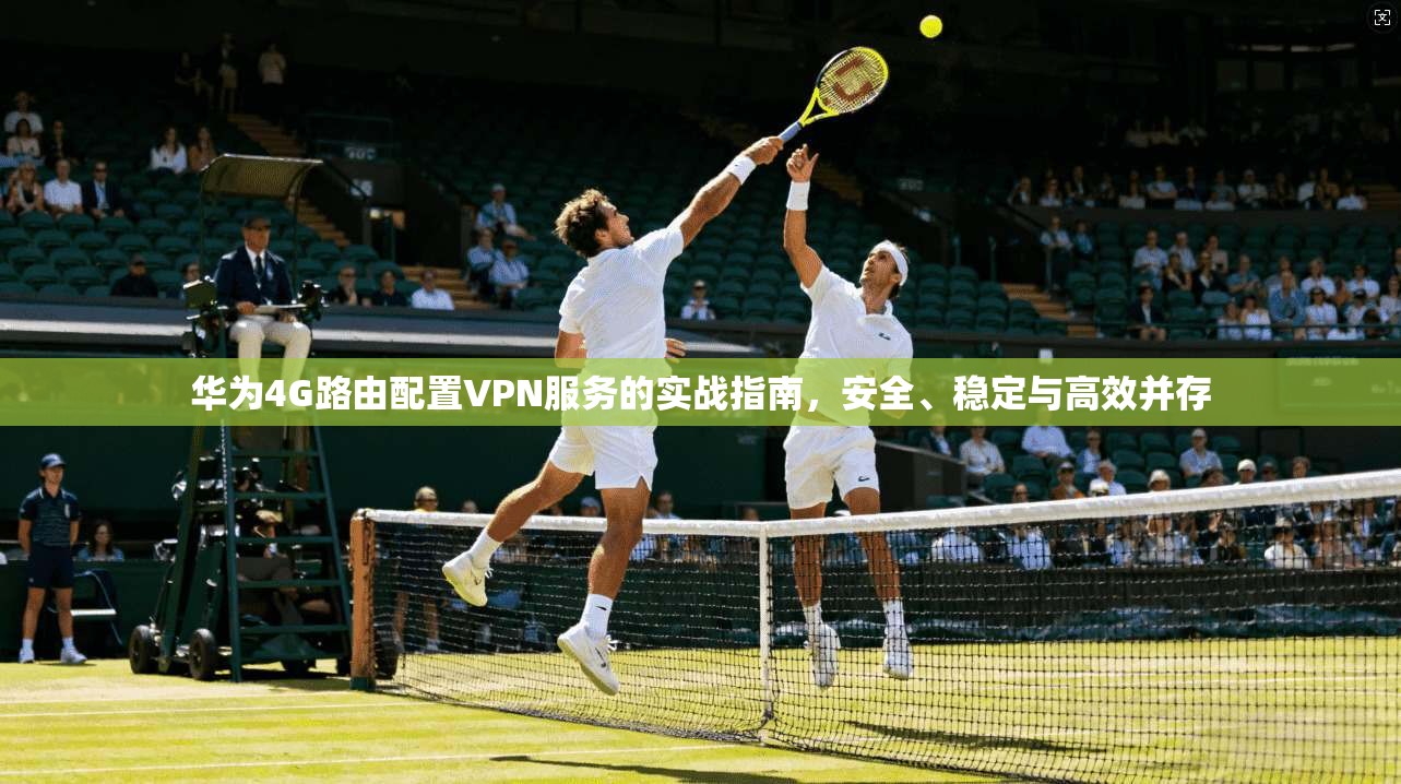 华为4G路由配置VPN服务的实战指南，安全、稳定与高效并存