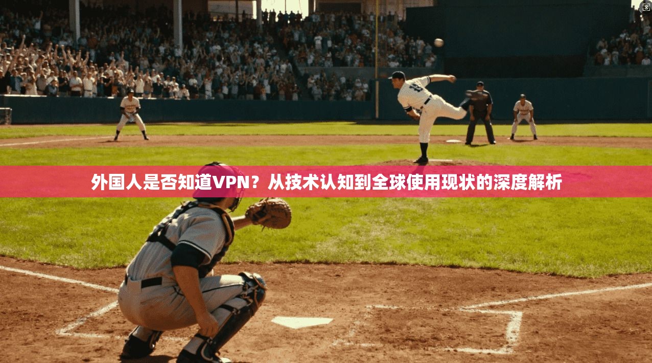 外国人是否知道VPN？从技术认知到全球使用现状的深度解析