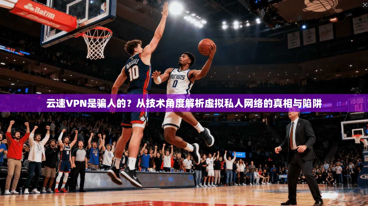 云速VPN是骗人的？从技术角度解析虚拟私人网络的真相与陷阱