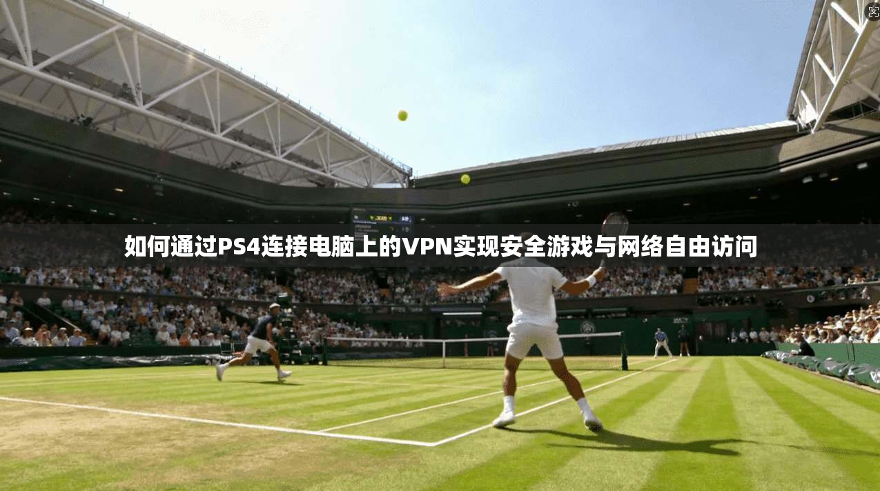 如何通过PS4连接电脑上的VPN实现安全游戏与网络自由访问