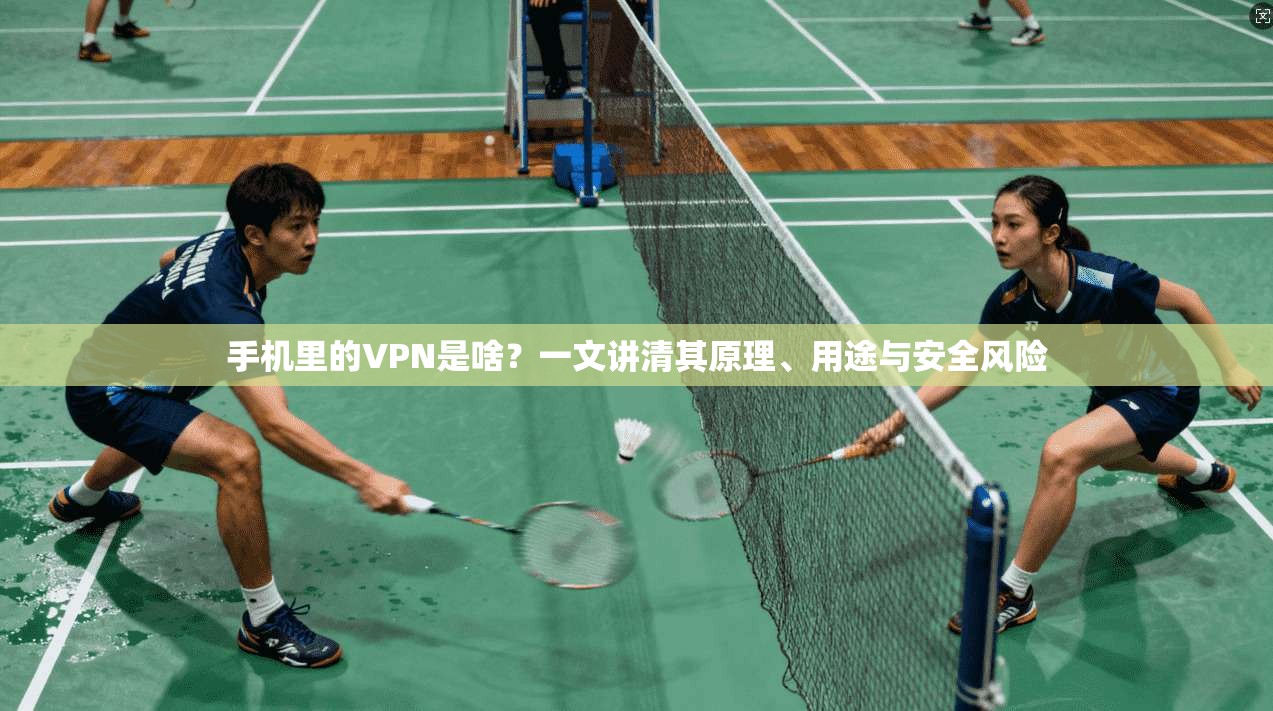 手机里的VPN是啥？一文讲清其原理、用途与安全风险