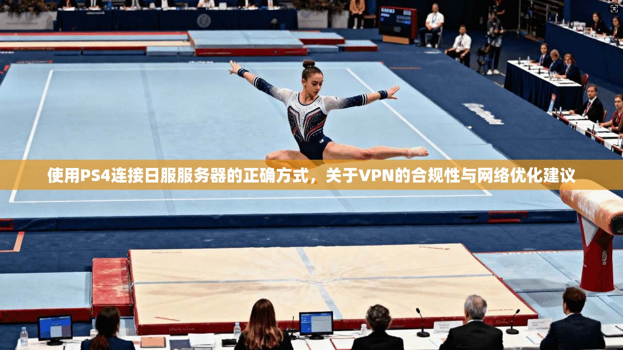 使用PS4连接日服服务器的正确方式，关于VPN的合规性与网络优化建议