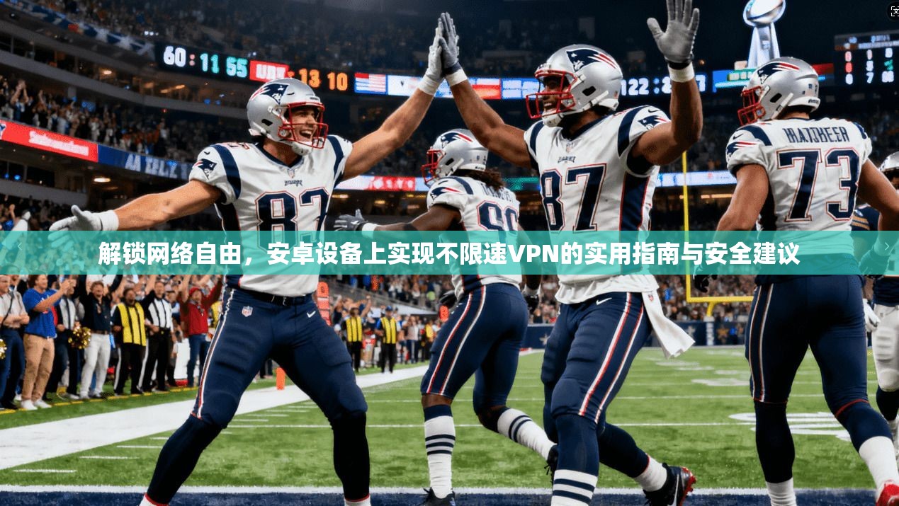 解锁网络自由，安卓设备上实现不限速VPN的实用指南与安全建议