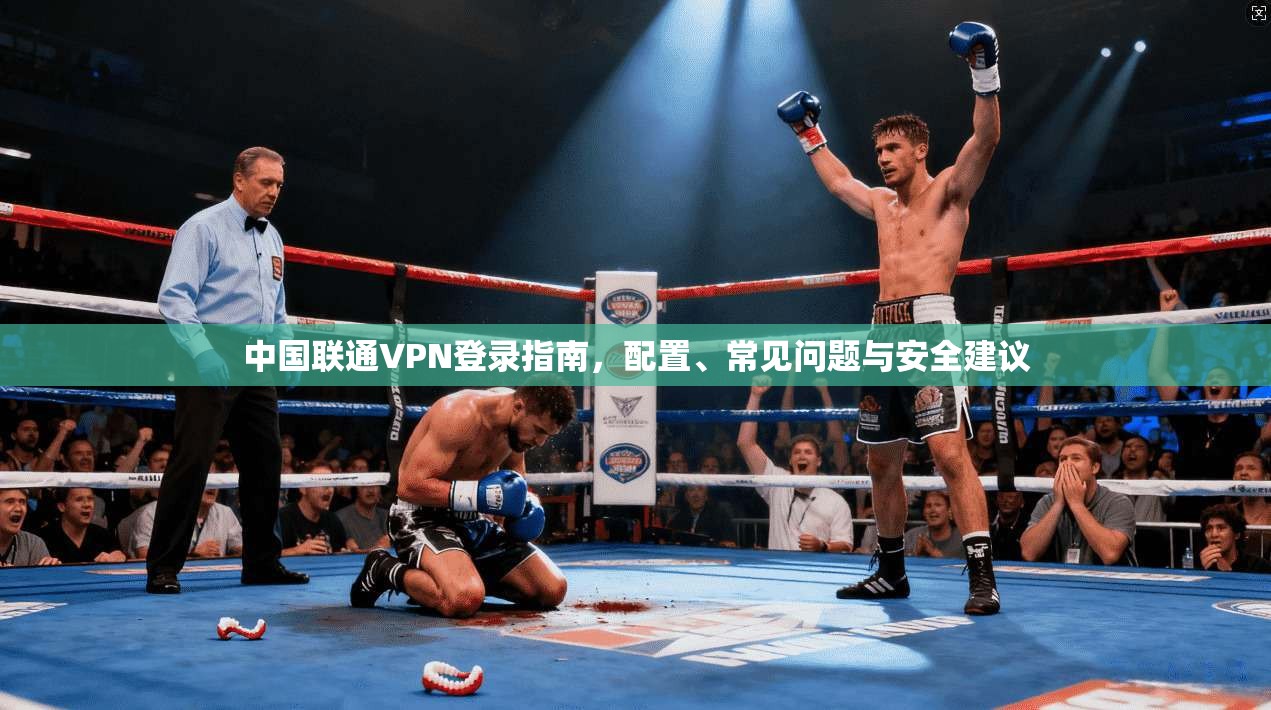 中国联通VPN登录指南，配置、常见问题与安全建议