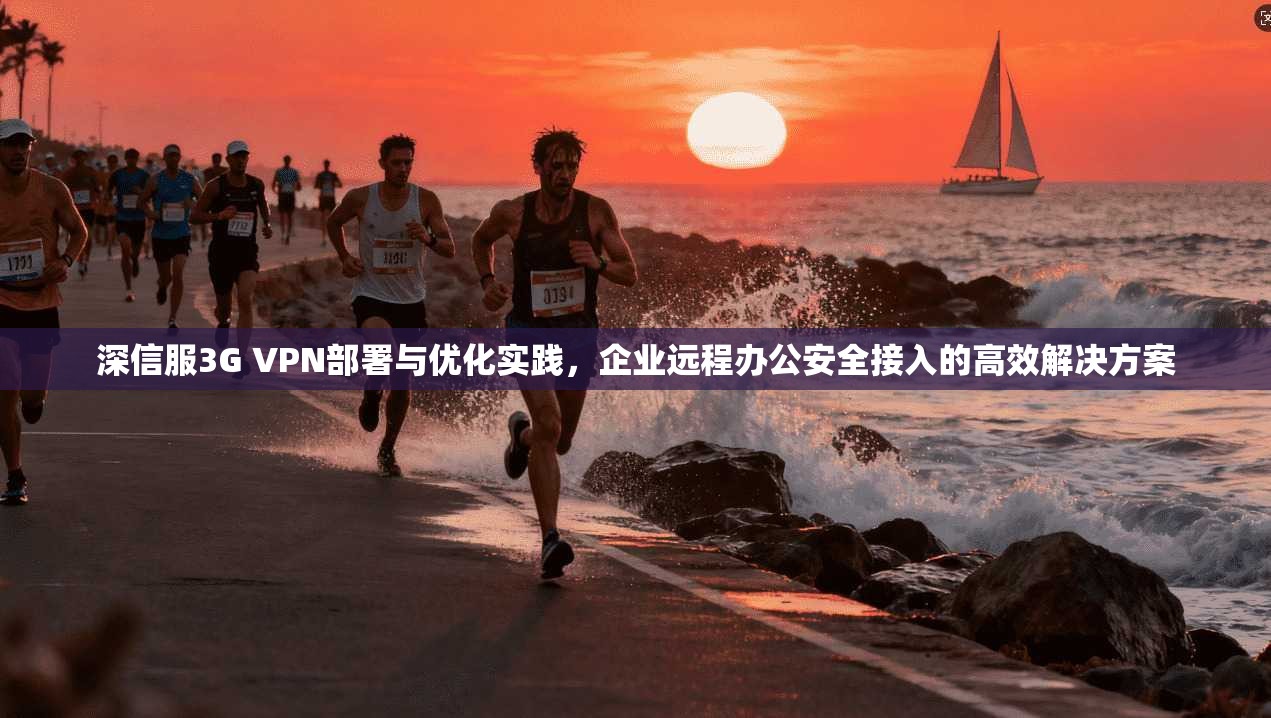 深信服3G VPN部署与优化实践，企业远程办公安全接入的高效解决方案