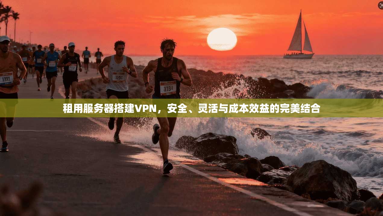 租用服务器搭建VPN，安全、灵活与成本效益的完美结合