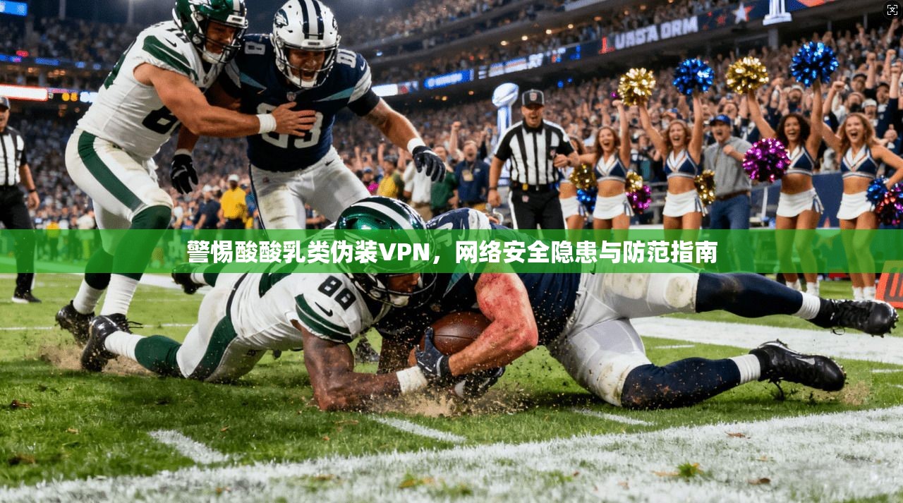 警惕酸酸乳类伪装VPN，网络安全隐患与防范指南