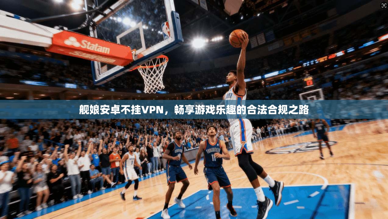 舰娘安卓不挂VPN，畅享游戏乐趣的合法合规之路