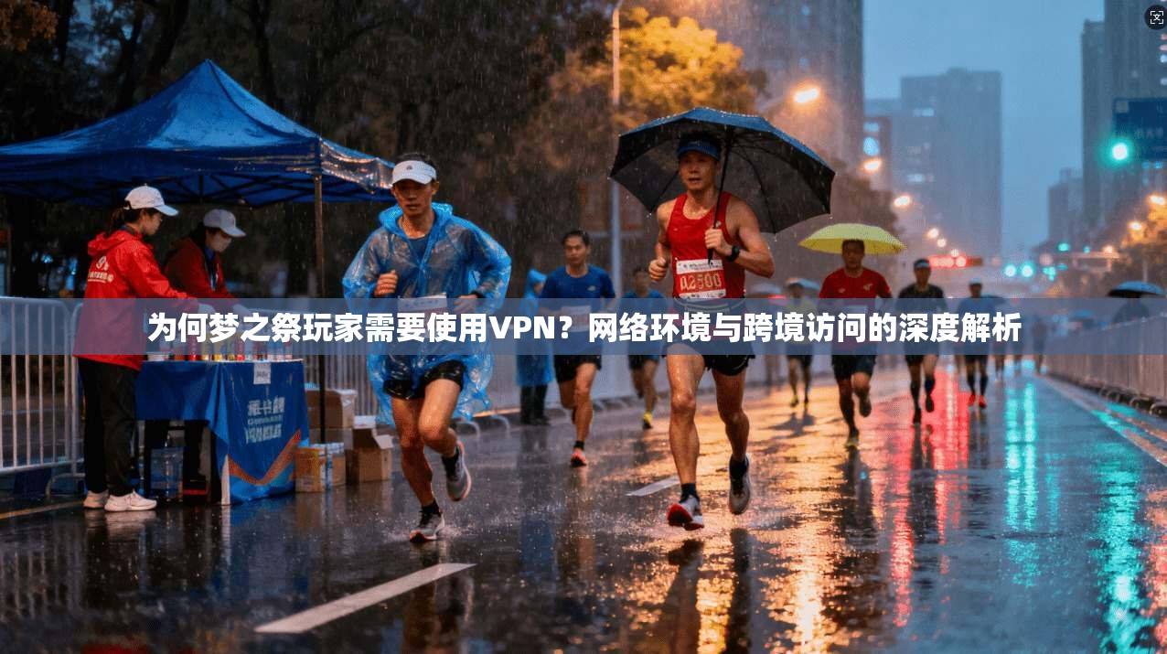 为何梦之祭玩家需要使用VPN？网络环境与跨境访问的深度解析