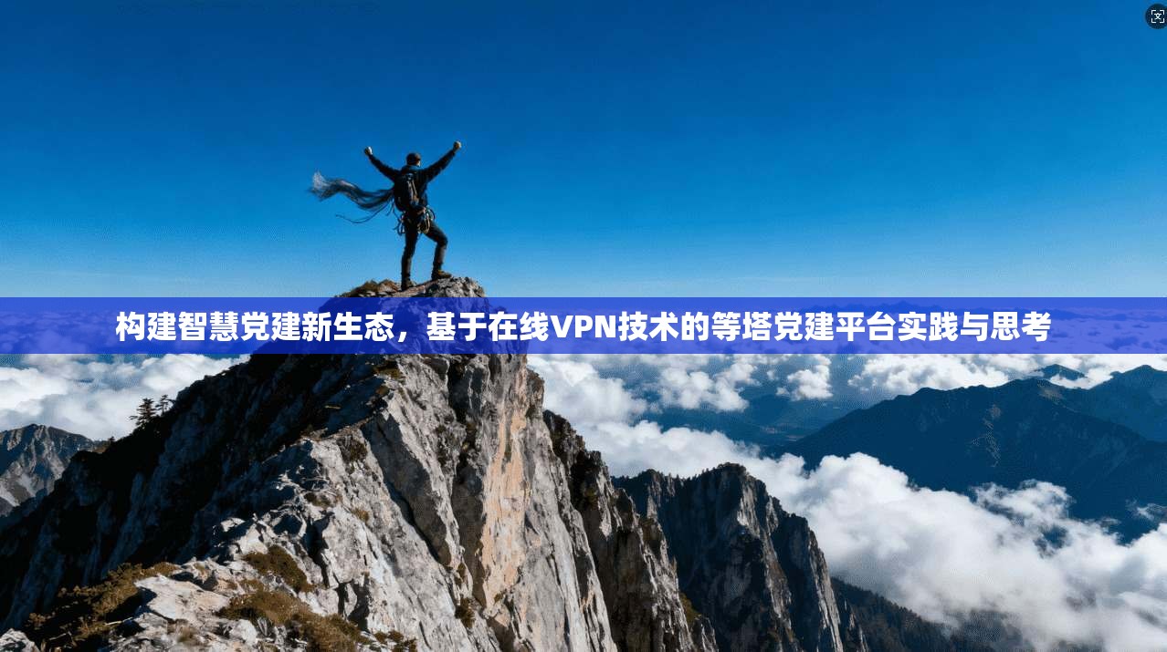 构建智慧党建新生态，基于在线VPN技术的等塔党建平台实践与思考