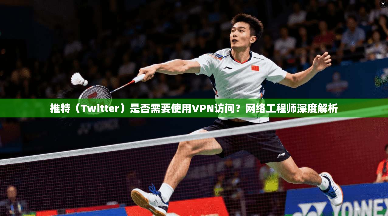 推特（Twitter）是否需要使用VPN访问？网络工程师深度解析