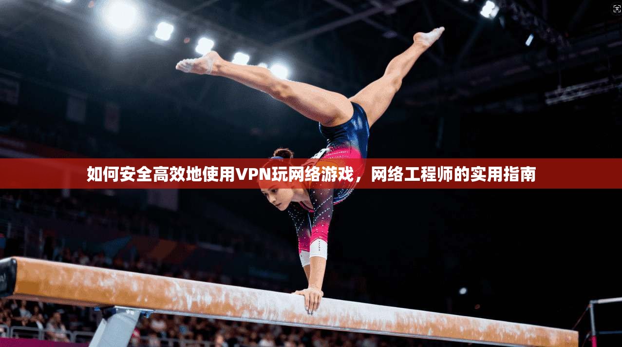 如何安全高效地使用VPN玩网络游戏，网络工程师的实用指南